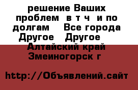 решение Ваших проблем (в т.ч. и по долгам) - Все города Другое » Другое   . Алтайский край,Змеиногорск г.